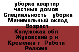 уборка квартир, частных домов › Специальность ­ уборка › Минимальный оклад ­ 500 › Возраст ­ 34 - Калужская обл., Жуковский р-н, Кременки г. Работа » Резюме   